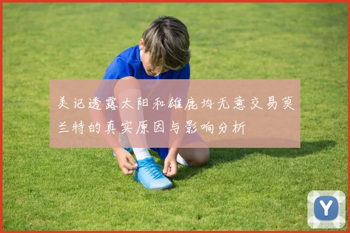 美记透露太阳和雄鹿均无意交易莫兰特的真实原因与影响分析