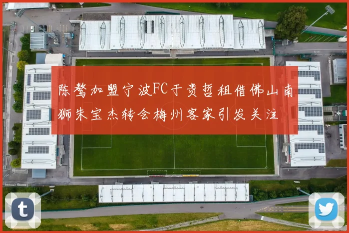 陈骜加盟宁波FC于贵哲租借佛山南狮朱宝杰转会梅州客家引发关注