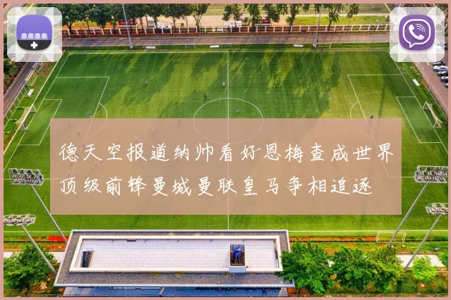 德天空报道纳帅看好恩梅查成世界顶级前锋曼城曼联皇马争相追逐