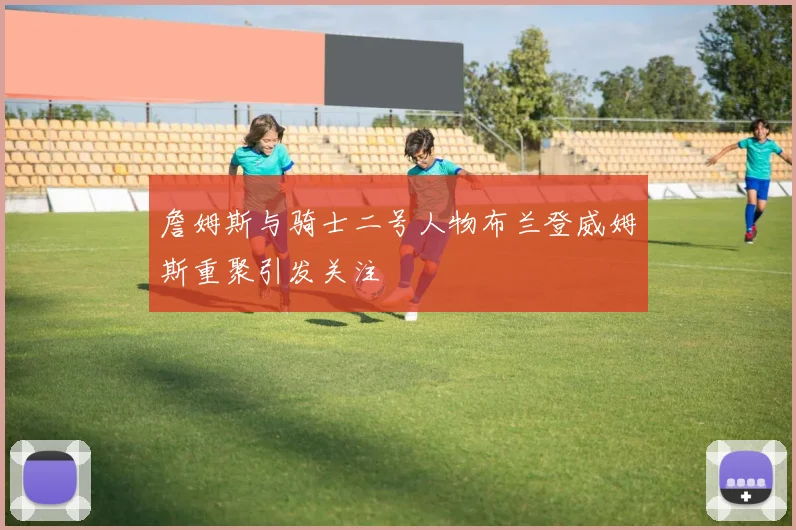 詹姆斯与骑士二号人物布兰登威姆斯重聚引发关注