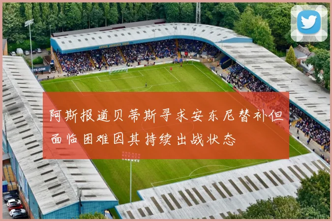 阿斯报道贝蒂斯寻求安东尼替补但面临困难因其持续出战状态