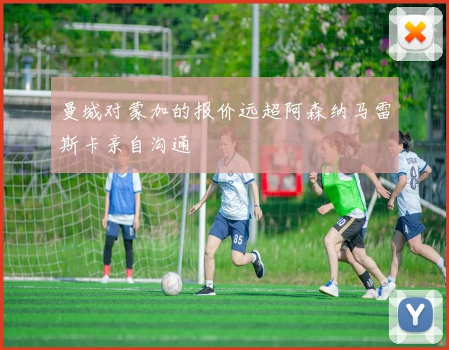 曼城对蒙加的报价远超阿森纳马雷斯卡亲自沟通