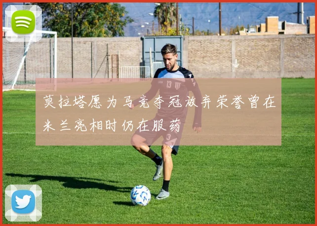 莫拉塔愿为马竞夺冠放弃荣誉曾在米兰亮相时仍在服药