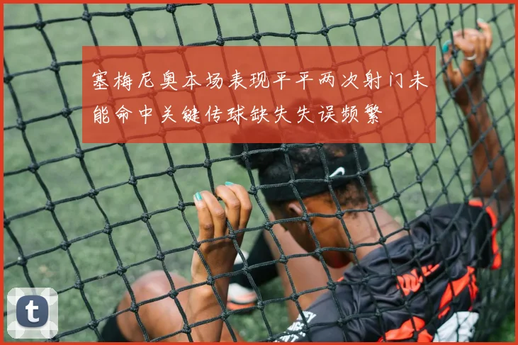 塞梅尼奥本场表现平平两次射门未能命中关键传球缺失失误频繁