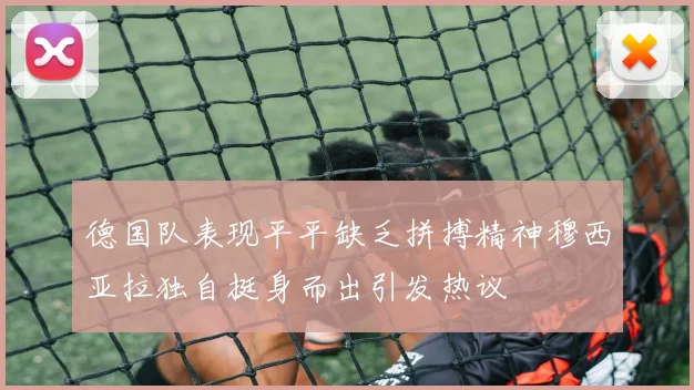 德国队表现平平缺乏拼搏精神穆西亚拉独自挺身而出引发热议