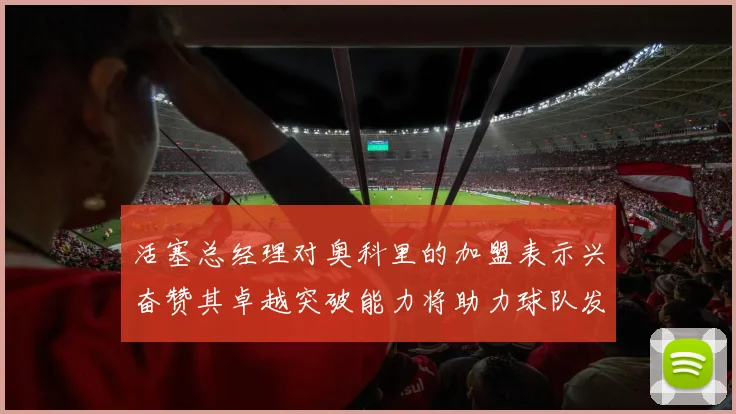 活塞总经理对奥科里的加盟表示兴奋赞其卓越突破能力将助力球队发展