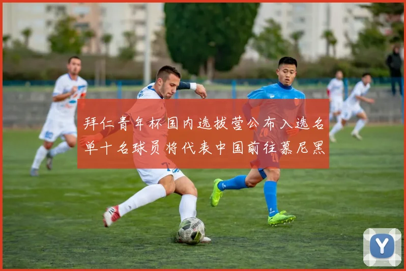 拜仁青年杯国内选拔营公布入选名单十名球员将代表中国前往慕尼黑