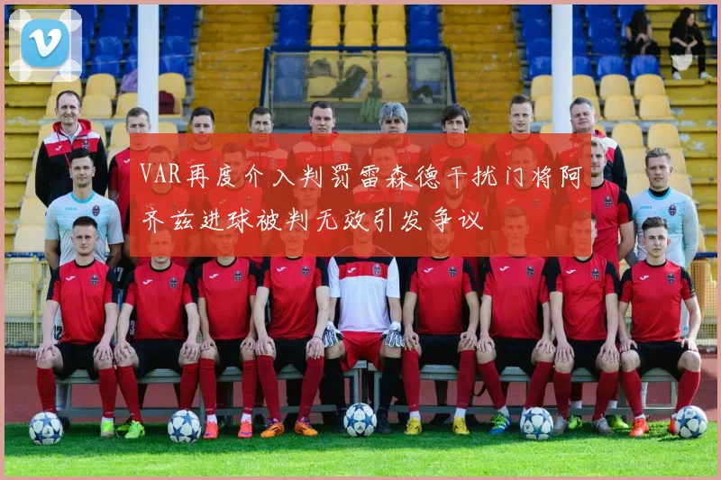 VAR再度介入判罚雷森德干扰门将阿齐兹进球被判无效引发争议